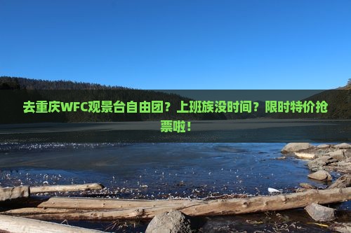 去重庆WFC观景台自由团？上班族没时间？限时特价抢票啦！