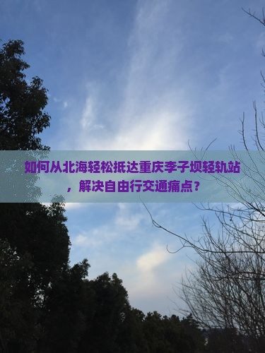 如何从北海轻松抵达重庆李子坝轻轨站，解决自由行交通痛点？