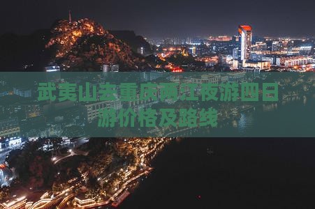 武夷山去重庆两江夜游四日游价格及路线
