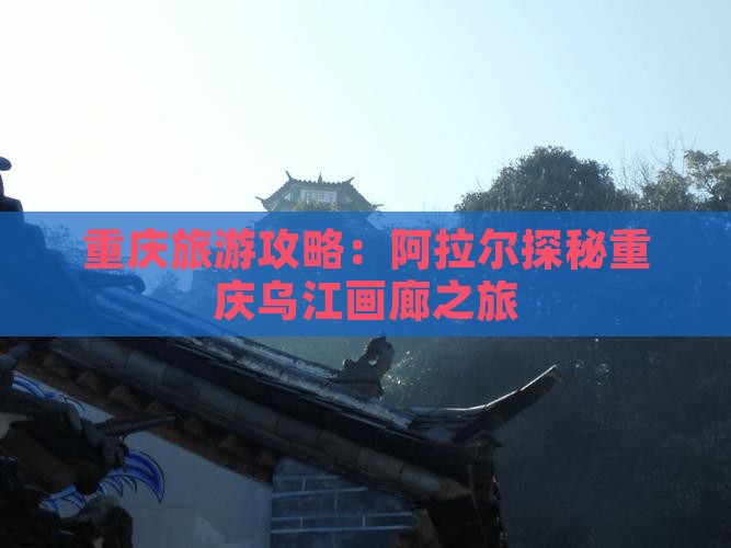 重庆旅游攻略：阿拉尔探秘重庆乌江画廊之旅