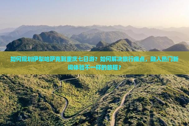 如何规划伊犁哈萨克到重庆七日游？如何解决旅行痛点，融入热门新词体验不一样的旅程？