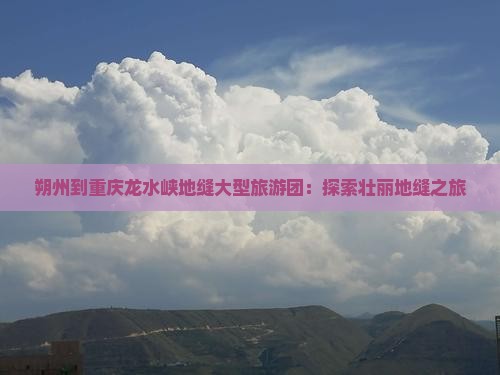 朔州到重庆龙水峡地缝大型旅游团：探索壮丽地缝之旅