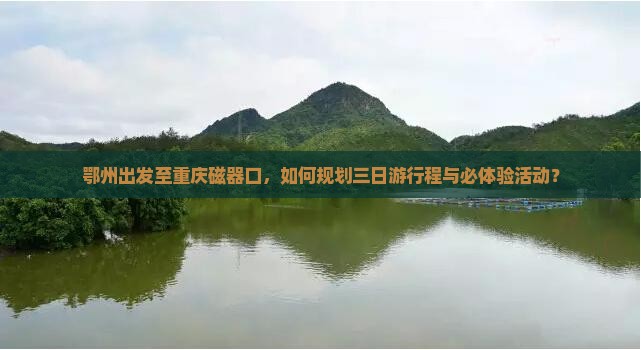 鄂州出发至重庆磁器口，如何规划三日游行程与必体验活动？