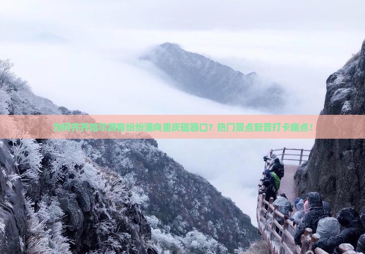 为何齐齐哈尔游客纷纷涌向重庆磁器口？热门景点新晋打卡痛点！