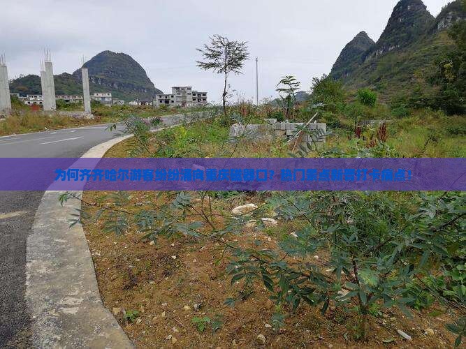 为何齐齐哈尔游客纷纷涌向重庆磁器口？热门景点新晋打卡痛点！