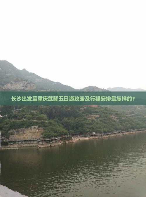 长沙出发至重庆武隆五日游攻略及行程安排是怎样的？