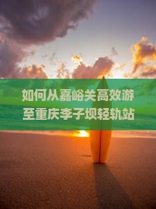 如何从嘉峪关高效游至重庆李子坝轻轨站，实现热门景点二日痛快的深度游体验？