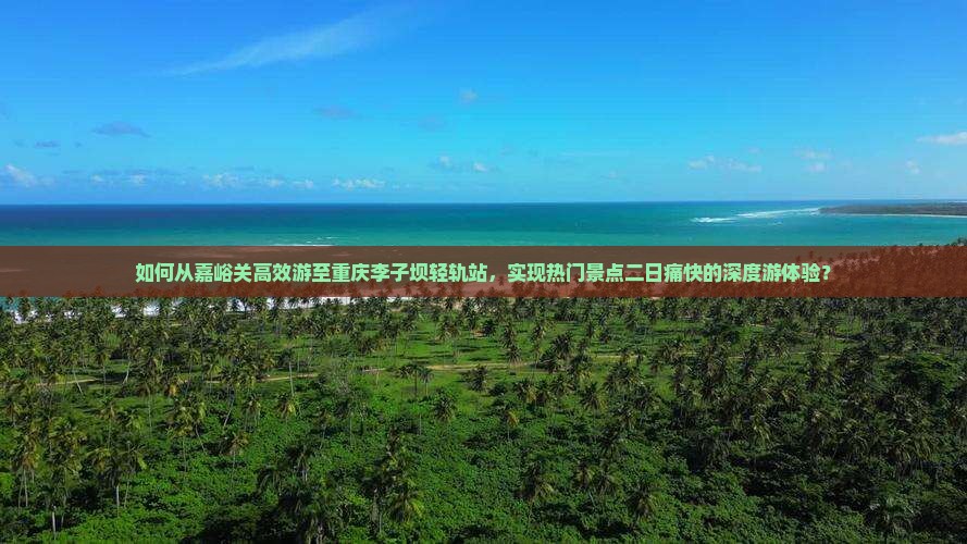 如何从嘉峪关高效游至重庆李子坝轻轨站，实现热门景点二日痛快的深度游体验？