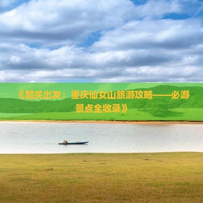 《韶关出发：重庆仙女山旅游攻略——必游景点全收录》