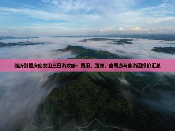 临沂到重庆仙女山三日游攻略：费用、路线、自驾游与旅游团报价汇总