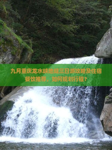 九月重庆龙水峡地缝三日游攻略及住宿餐饮推荐，如何规划行程？