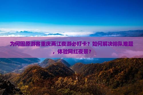 为何固原游客重庆两江夜游必打卡？如何解决排队难题，体验网红夜景？