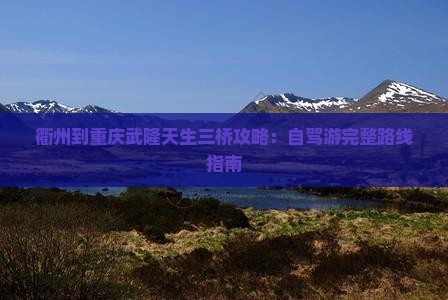 衢州到重庆武隆天生三桥攻略：自驾游完整路线指南