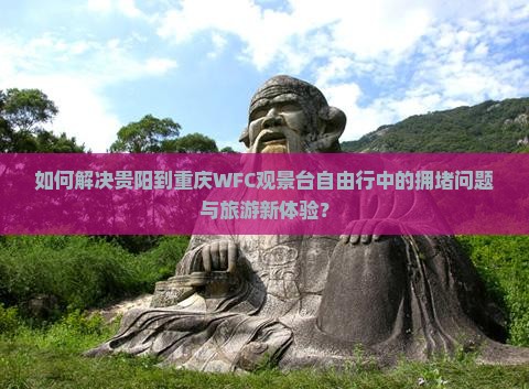 如何解决贵阳到重庆WFC观景台自由行中的拥堵问题与旅游新体验？