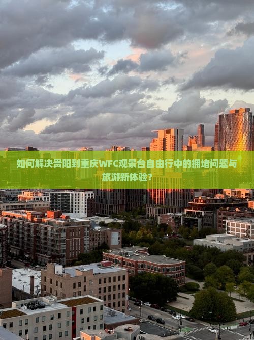 如何解决贵阳到重庆WFC观景台自由行中的拥堵问题与旅游新体验？