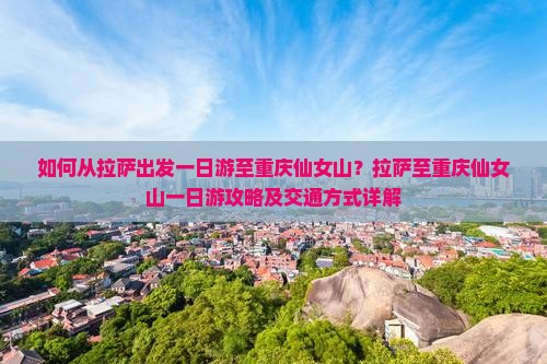 如何从拉萨出发一日游至重庆仙女山？拉萨至重庆仙女山一日游攻略及交通方式详解