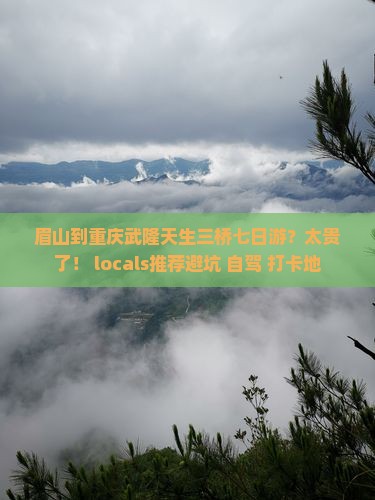 眉山到重庆武隆天生三桥七日游？太贵了！ locals推荐避坑+自驾+打卡地
