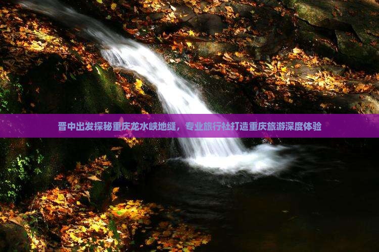 晋中出发探秘重庆龙水峡地缝，专业旅行社打造重庆旅游深度体验