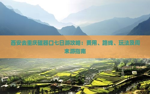 西安去重庆磁器口七日游攻略：费用、路线、玩法及周末游指南