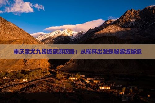 重庆蚩尤九黎城旅游攻略：从榆林出发探秘黎城秘境