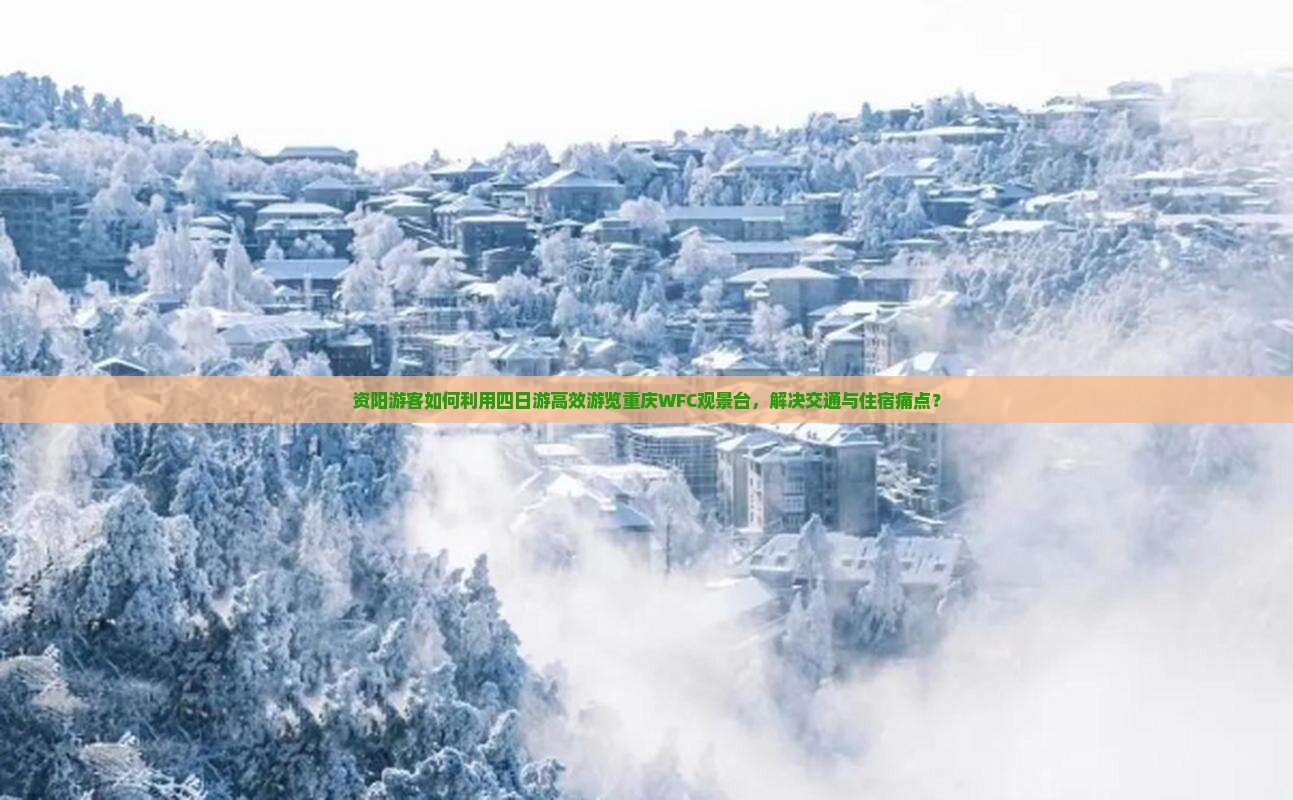 资阳游客如何利用四日游高效游览重庆WFC观景台，解决交通与住宿痛点？