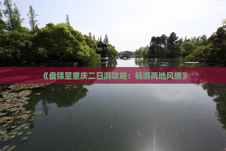 《盘锦至重庆二日游攻略：畅游两地风情》