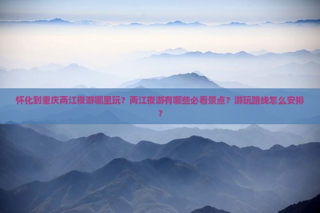 怀化到重庆两江夜游哪里玩？两江夜游有哪些必看景点？游玩路线怎么安排？