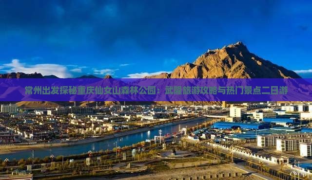 常州出发探秘重庆仙女山森林公园：武隆旅游攻略与热门景点二日游