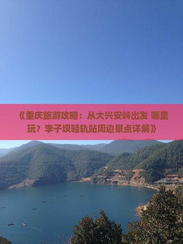 《重庆旅游攻略：从大兴安岭出发 哪里玩？李子坝轻轨站周边景点详解》