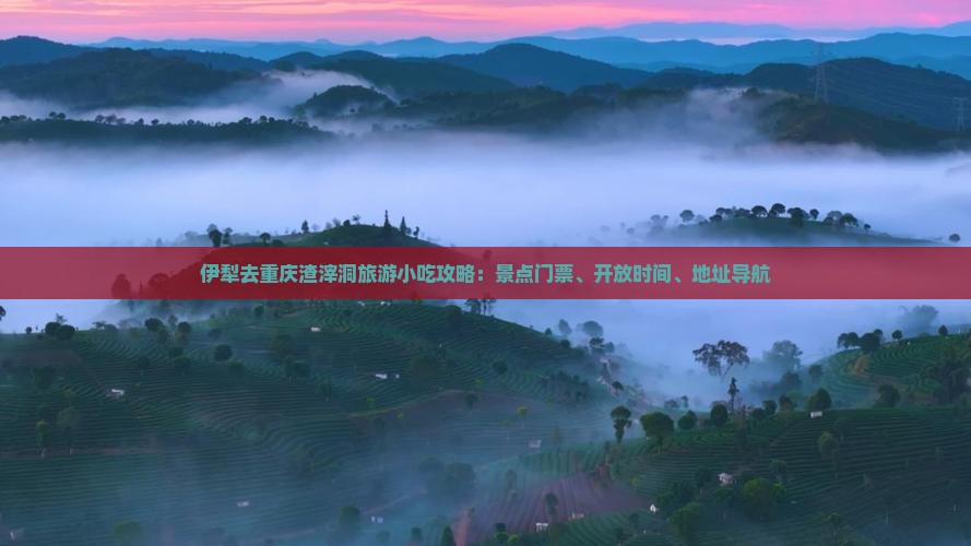 伊犁去重庆渣滓洞旅游小吃攻略：景点门票、开放时间、地址导航