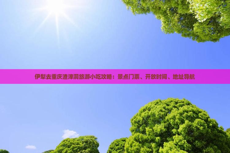 伊犁去重庆渣滓洞旅游小吃攻略：景点门票、开放时间、地址导航