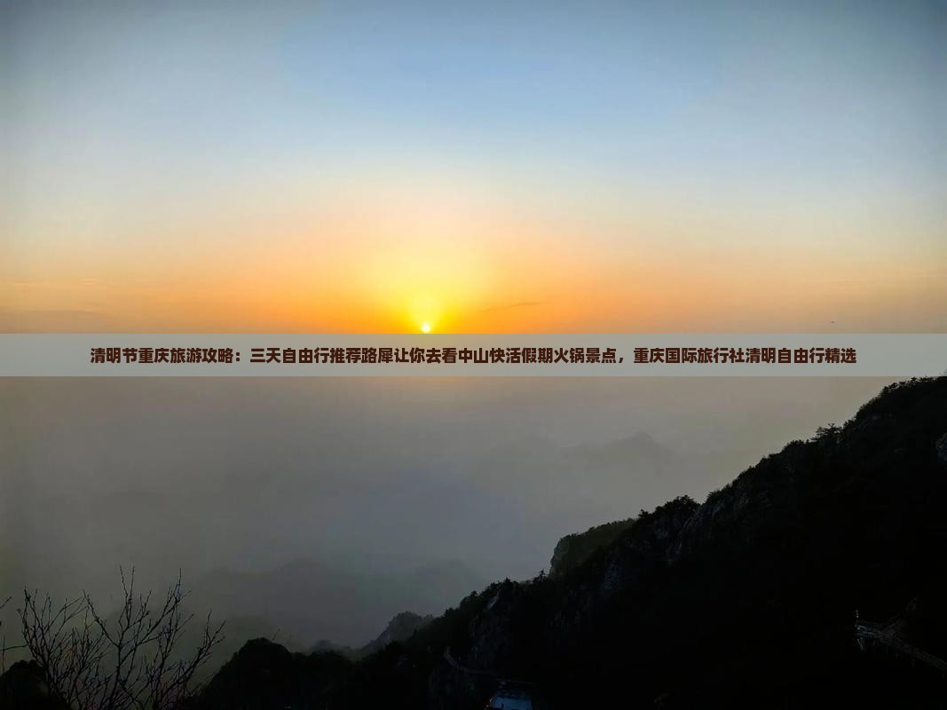 清明节重庆旅游攻略：三天自由行推荐路犀让你去看中山快活假期火锅景点，重庆国际旅行社清明自由行精选