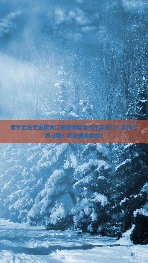 南平出发至重庆两江夜游哪些景点不容错过？如何规划行程？哪些美食推荐？