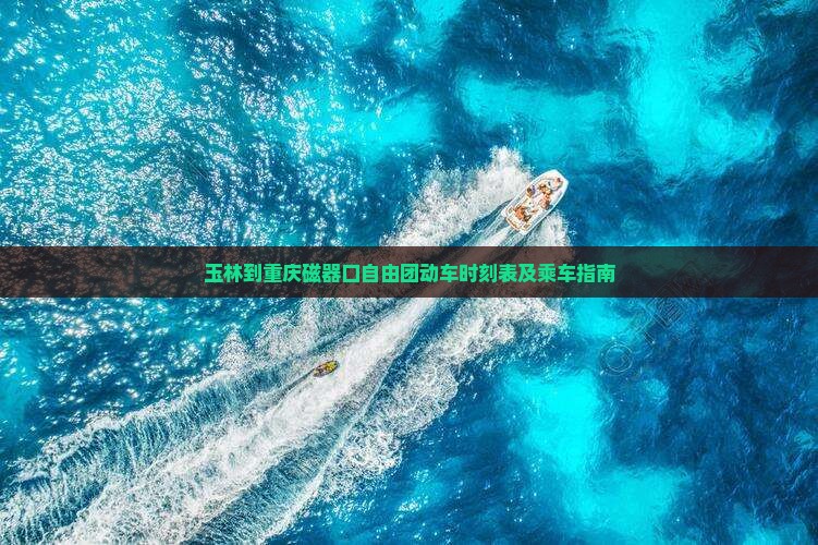 玉林到重庆磁器口自由团动车时刻表及乘车指南