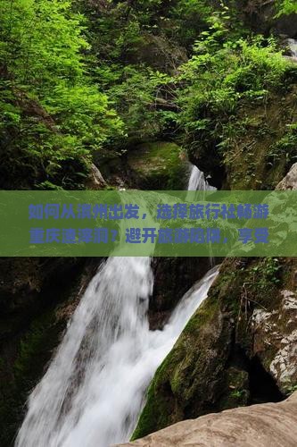 如何从滨州出发，选择旅行社畅游重庆渣滓洞？避开旅游陷阱，享受品质之旅！
