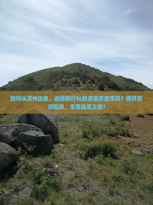 如何从滨州出发，选择旅行社畅游重庆渣滓洞？避开旅游陷阱，享受品质之旅！