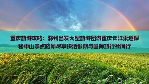 重庆旅游攻略：滁州出发大型旅游团游重庆长江索道探秘中山景点路犀尽享快活假期与国际旅行社同行