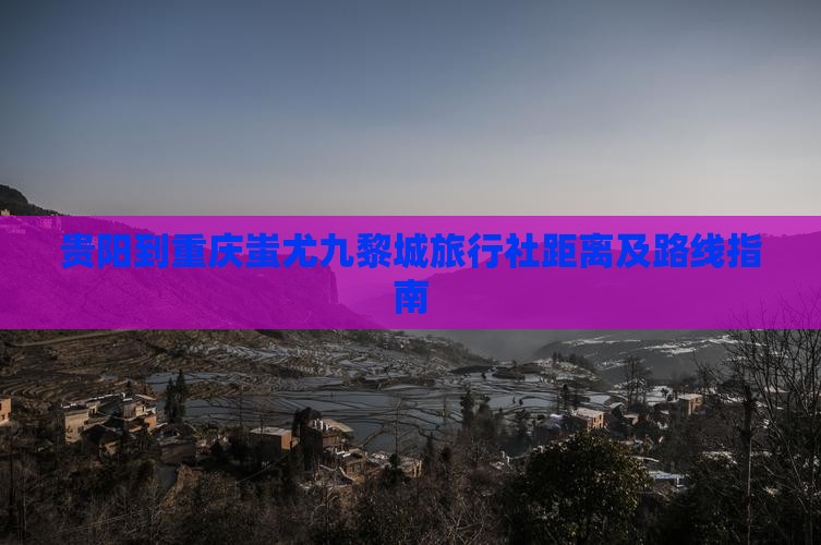 贵阳到重庆蚩尤九黎城旅行社距离及路线指南