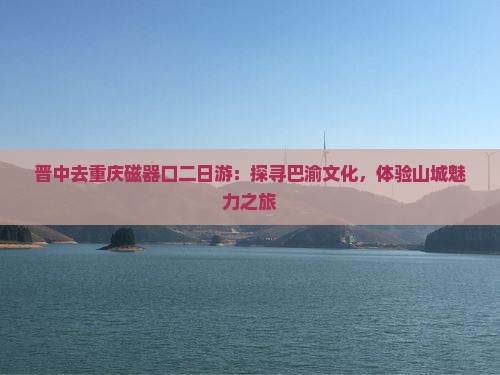 晋中去重庆磁器口二日游：探寻巴渝文化，体验山城魅力之旅