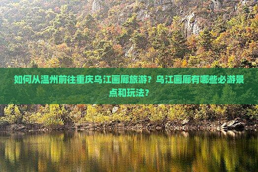 如何从温州前往重庆乌江画廊旅游？乌江画廊有哪些必游景点和玩法？