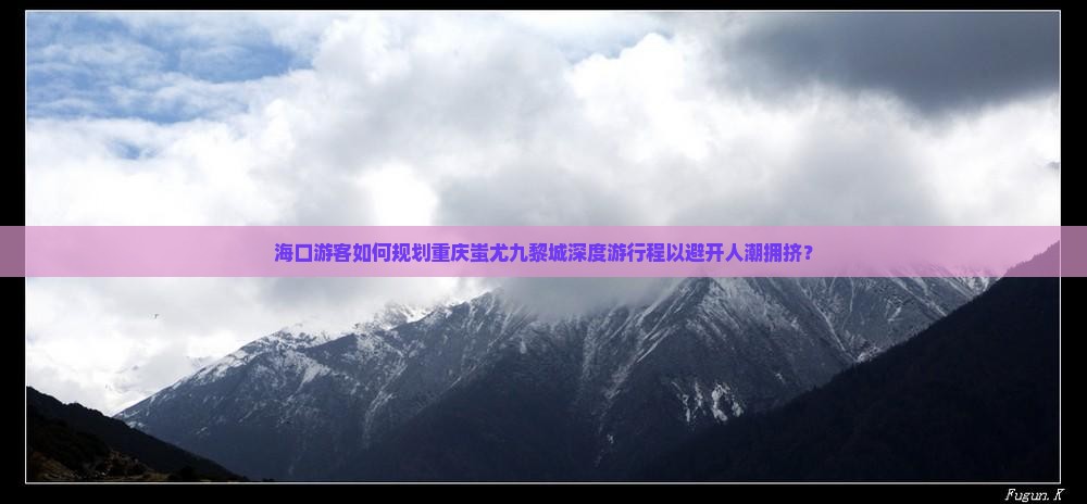 海口游客如何规划重庆蚩尤九黎城深度游行程以避开人潮拥挤？