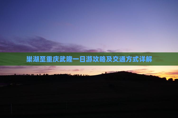 巢湖至重庆武隆一日游攻略及交通方式详解