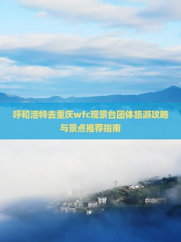 呼和浩特去重庆wfc观景台团体旅游攻略与景点推荐指南