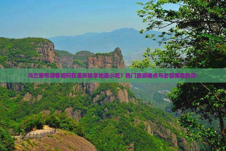 乌兰察布游客如何在重庆畅享地道小吃？热门旅游痛点与必尝美食新词！