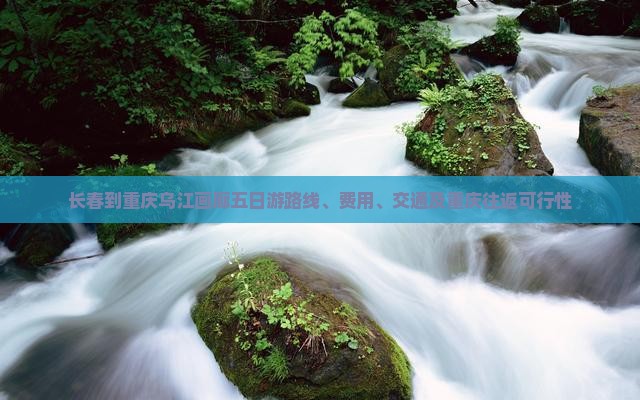 长春到重庆乌江画廊五日游路线、费用、交通及重庆往返可行性