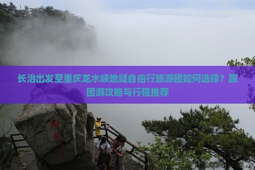 长治出发至重庆龙水峡地缝自由行旅游团如何选择？跟团游攻略与行程推荐