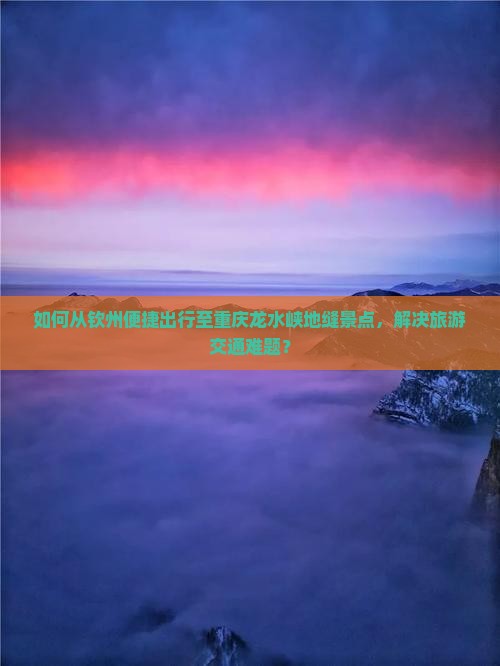 如何从钦州便捷出行至重庆龙水峡地缝景点，解决旅游交通难题？