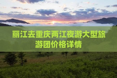 丽江去重庆两江夜游大型旅游团价格详情
