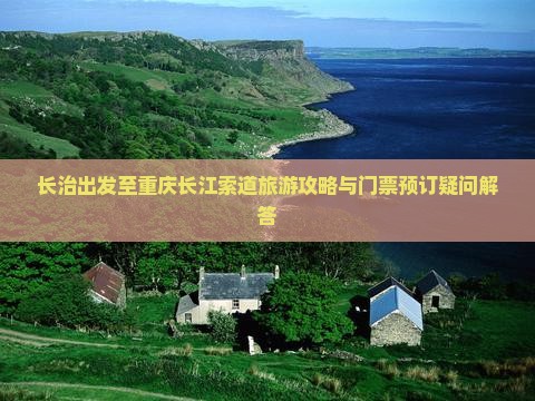 长治出发至重庆长江索道旅游攻略与门票预订疑问解答