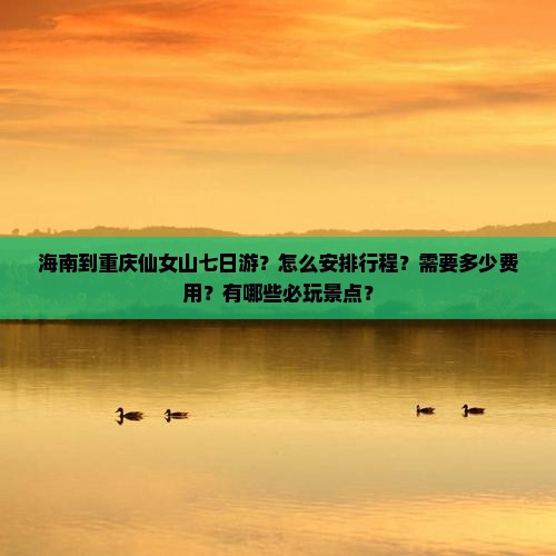 海南到重庆仙女山七日游？怎么安排行程？需要多少费用？有哪些必玩景点？